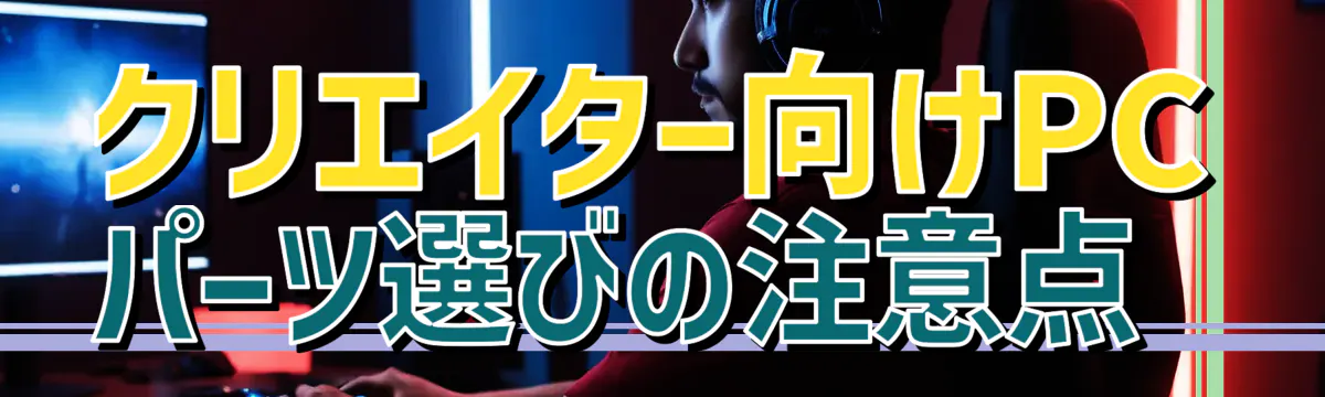 クリエイター向けPCパーツ選びの注意点