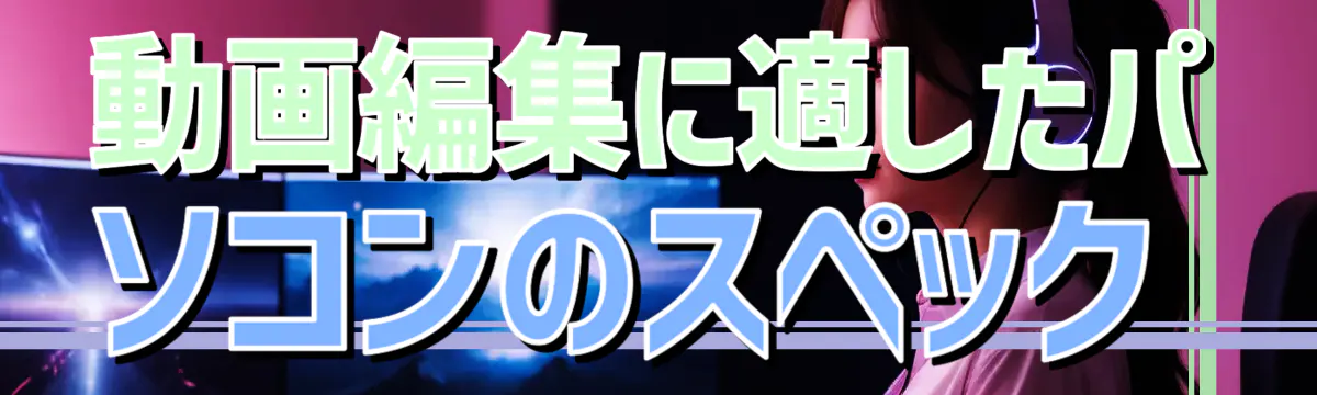 動画編集に適したパソコンのスペック