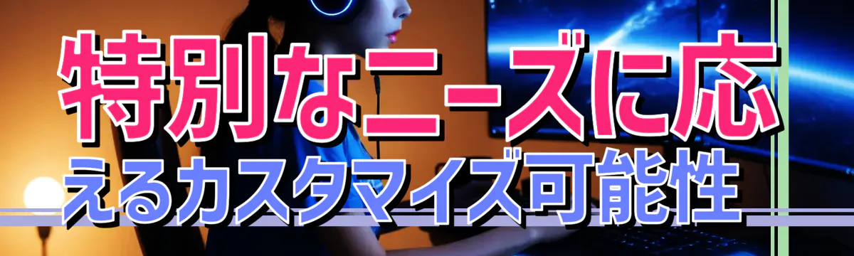 特別なニーズに応えるカスタマイズ可能性