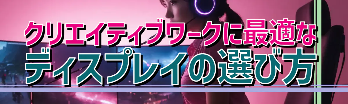 クリエイティブワークに最適なディスプレイの選び方