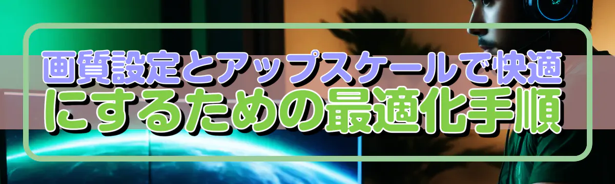 画質設定とアップスケールで快適にするための最適化手順