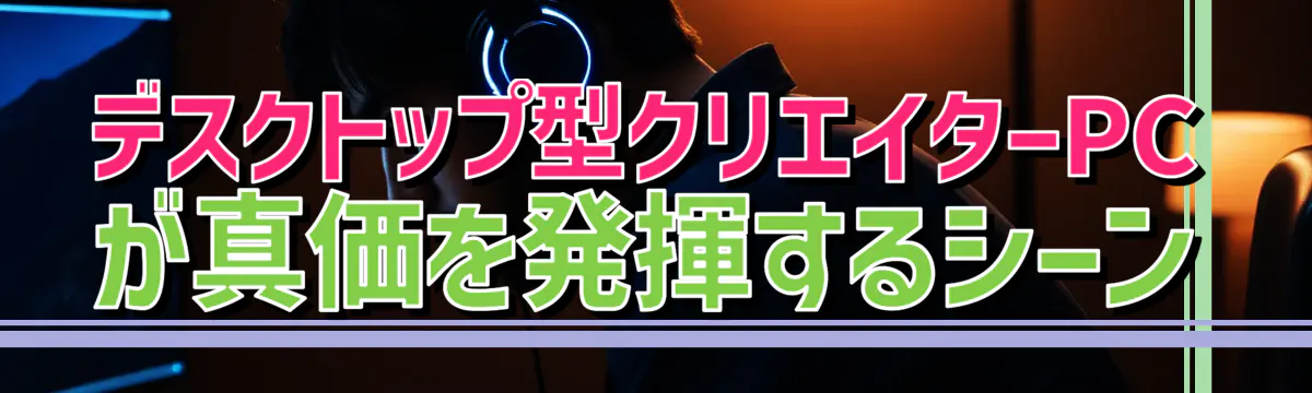デスクトップ型クリエイターPCが真価を発揮するシーン