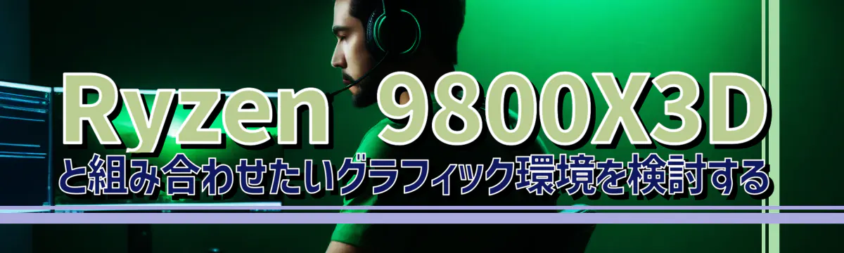 Ryzen&nbsp;9800X3Dと組み合わせたいグラフィック環境を検討する
