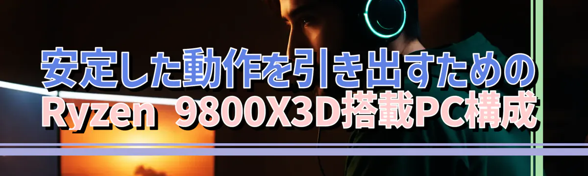 安定した動作を引き出すためのRyzen&nbsp;9800X3D搭載PC構成