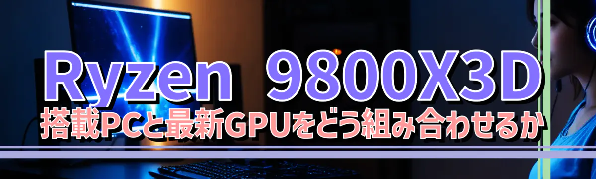 Ryzen&nbsp;9800X3D 搭載PCと最新GPUをどう組み合わせるか