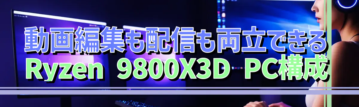 動画編集も配信も両立できるRyzen&nbsp;9800X3D PC構成