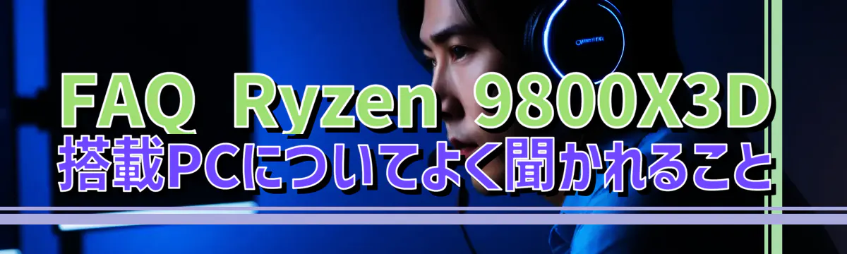 FAQ Ryzen&nbsp;9800X3D 搭載PCについてよく聞かれること