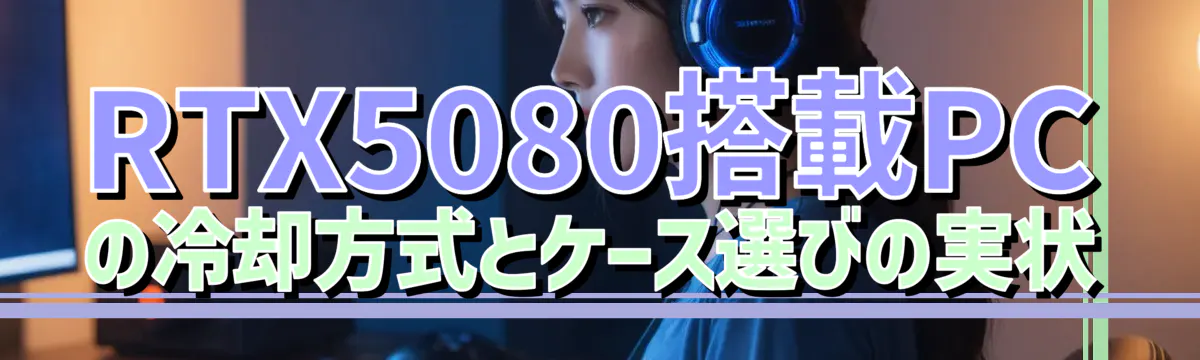 RTX5080搭載PCの冷却方式とケース選びの実状