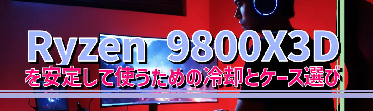 Ryzen&nbsp;9800X3D を安定して使うための冷却とケース選び