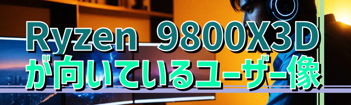 Ryzen&nbsp;9800X3D が向いているユーザー像