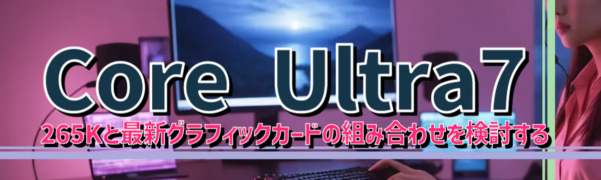 Core Ultra7 265Kと最新グラフィックカードの組み合わせを検討する