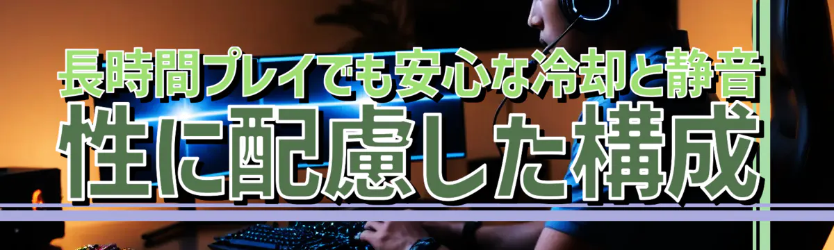 長時間プレイでも安心な冷却と静音性に配慮した構成