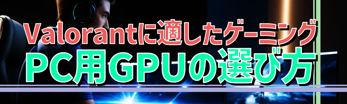 Valorantに適したゲーミングPC用GPUの選び方