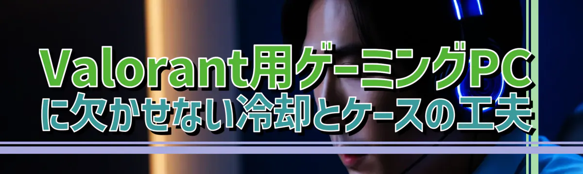 Valorant用ゲーミングPCに欠かせない冷却とケースの工夫