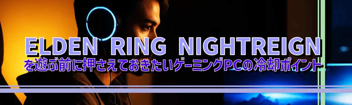 ELDEN RING NIGHTREIGN を遊ぶ前に押さえておきたいゲーミングPCの冷却ポイント