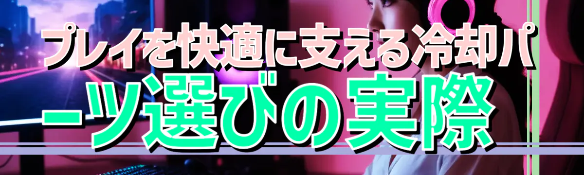 プレイを快適に支える冷却パーツ選びの実際
