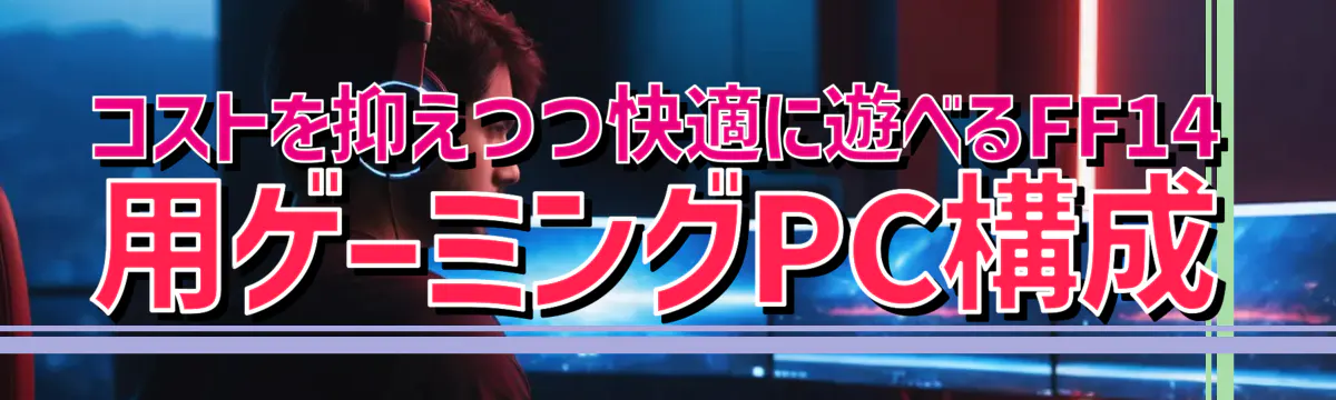 コストを抑えつつ快適に遊べるFF14用ゲーミングPC構成