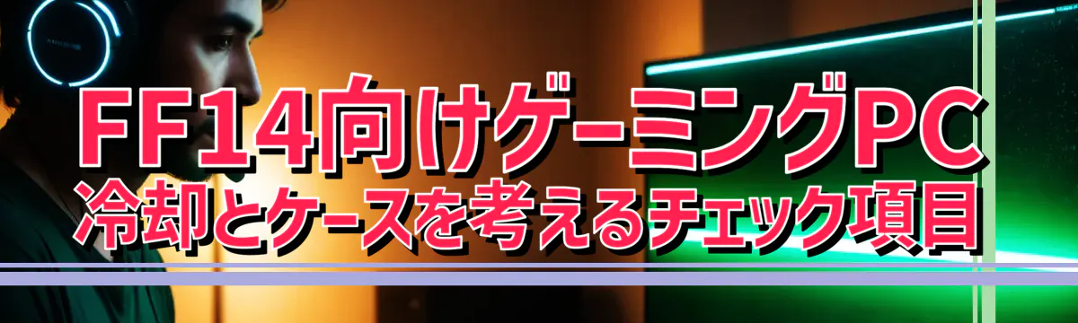 FF14向けゲーミングPC 冷却とケースを考えるチェック項目
