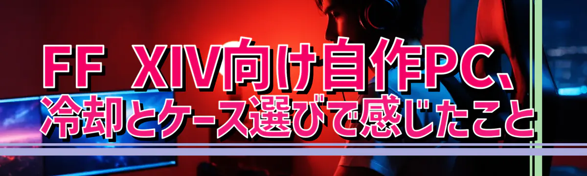 FF XIV向け自作PC、冷却とケース選びで感じたこと
