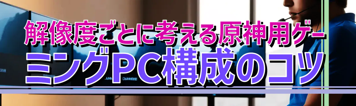 解像度ごとに考える原神用ゲーミングPC構成のコツ