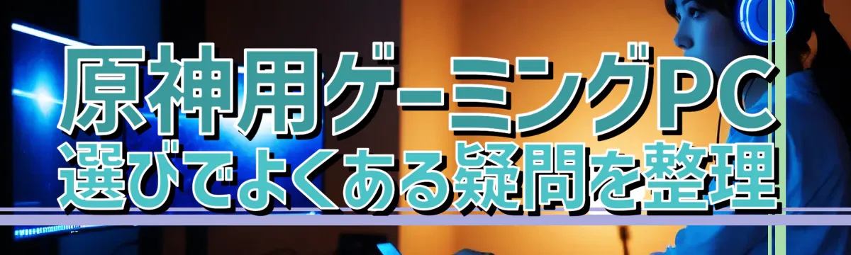 原神用ゲーミングPC選びでよくある疑問を整理