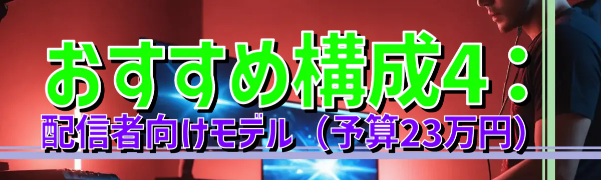おすすめ構成4：配信者向けモデル（予算23万円）