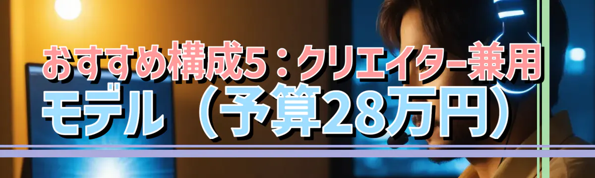 おすすめ構成5：クリエイター兼用モデル（予算28万円）
