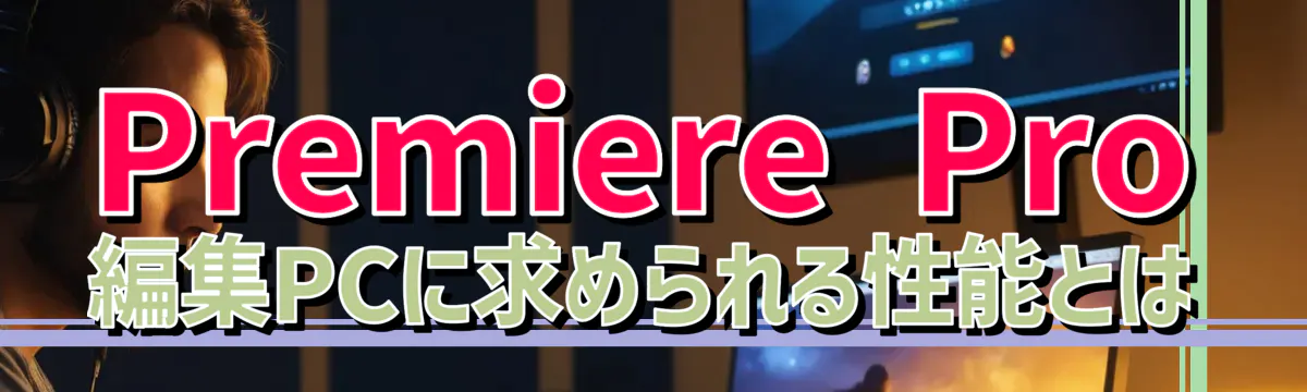 Premiere Pro 編集PCに求められる性能とは