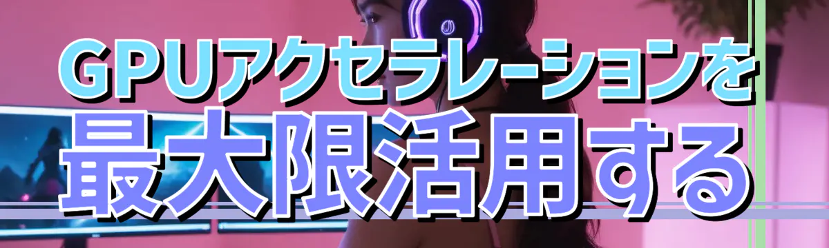 GPUアクセラレーションを最大限活用する