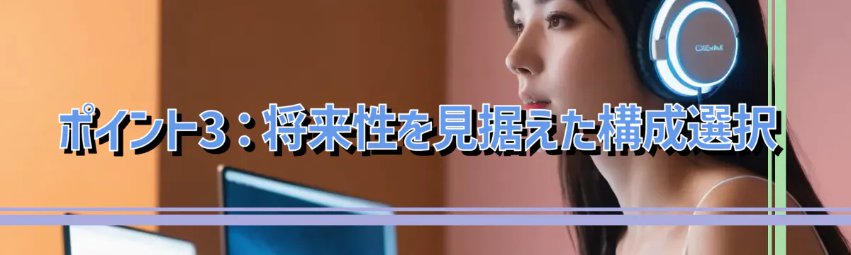 ポイント3:将来性を見据えた構成選択