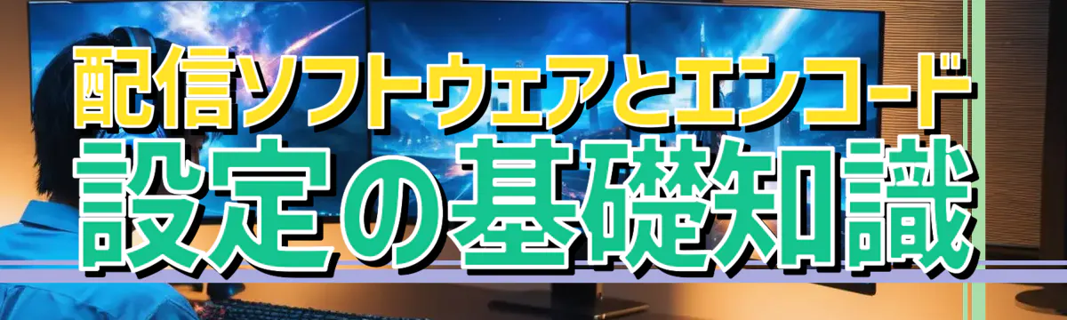 配信ソフトウェアとエンコード設定の基礎知識