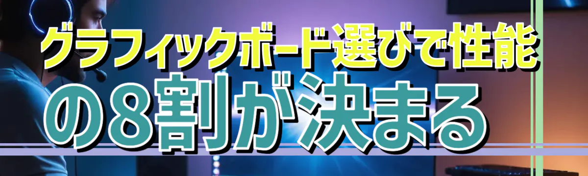 グラフィックボード選びで性能の8割が決まる
