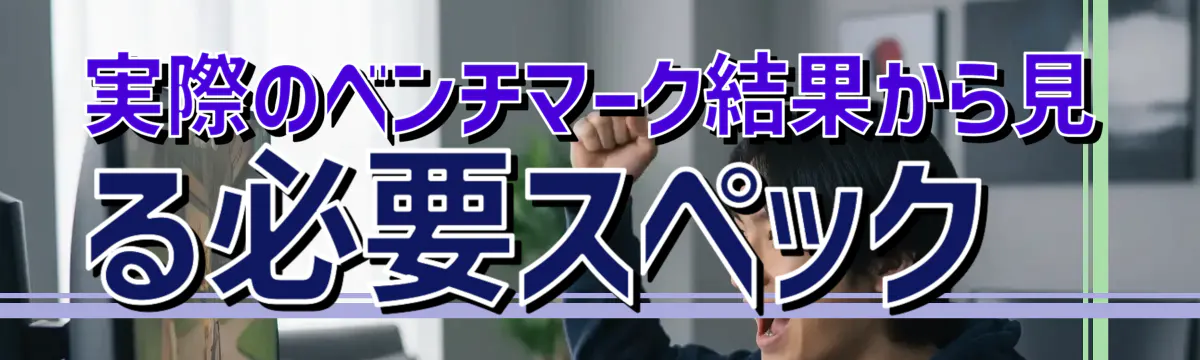 実際のベンチマーク結果から見る必要スペック