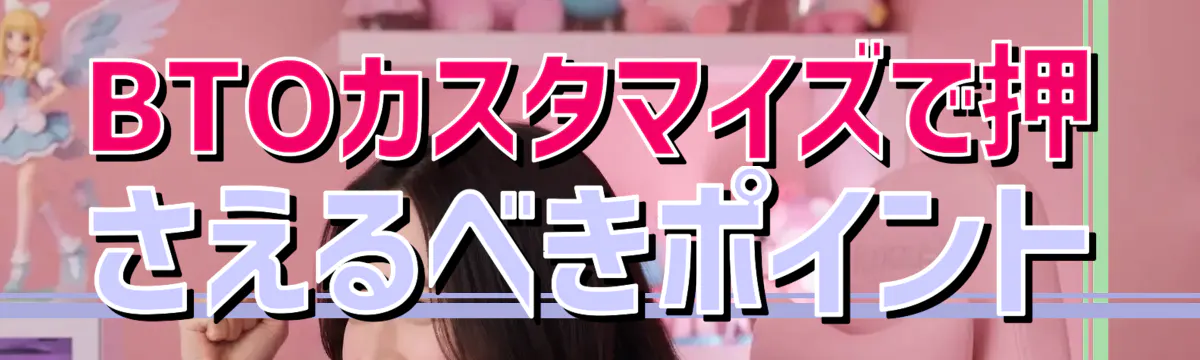 BTOカスタマイズで押さえるべきポイント