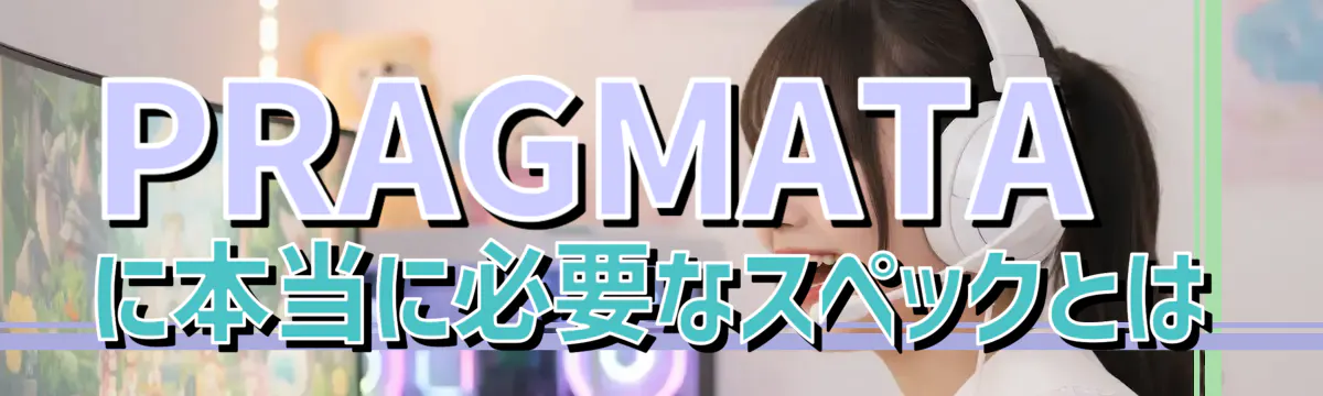 PRAGMATAに本当に必要なスペックとは