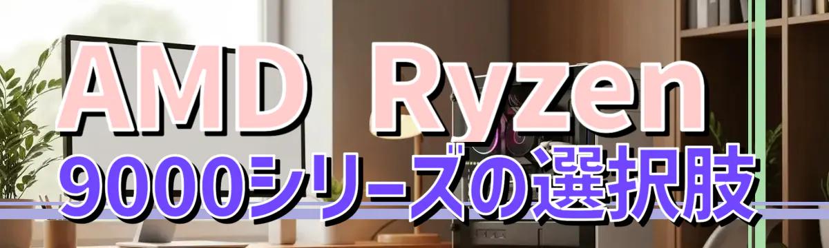 AMD Ryzen 9000シリーズの選択肢