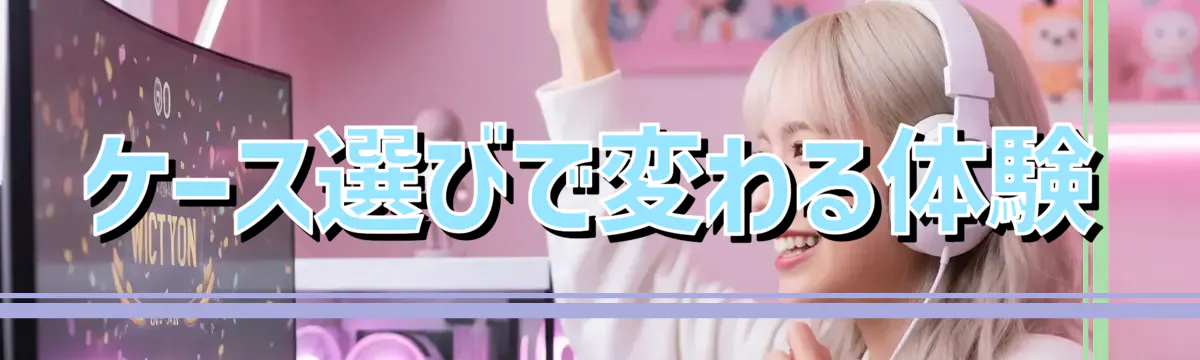ケース選びで変わる体験