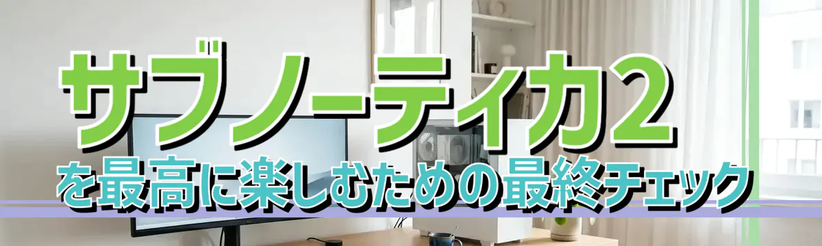 サブノーティカ2を最高に楽しむための最終チェック