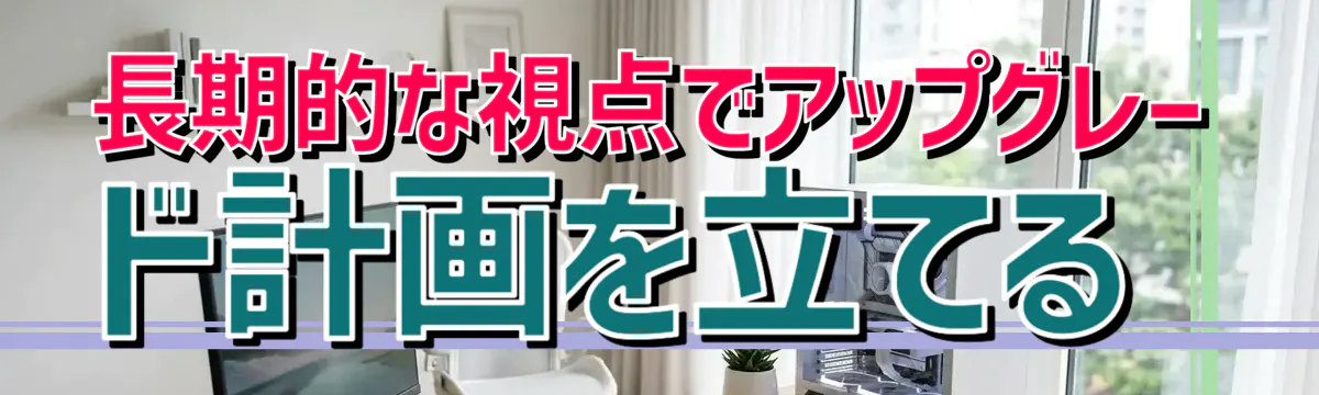長期的な視点でアップグレード計画を立てる