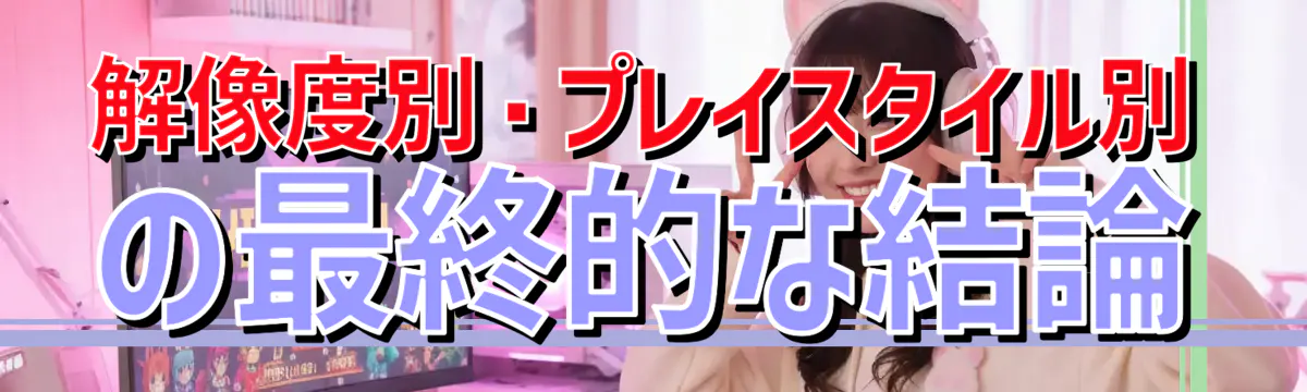 解像度別・プレイスタイル別の最終的な結論