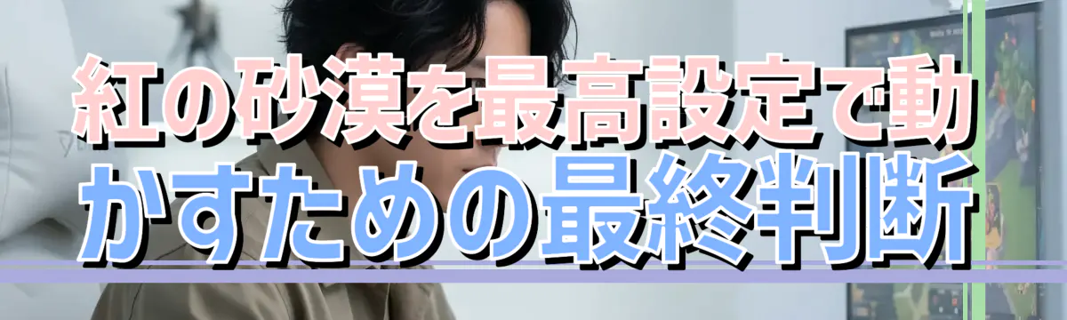 紅の砂漠を最高設定で動かすための最終判断