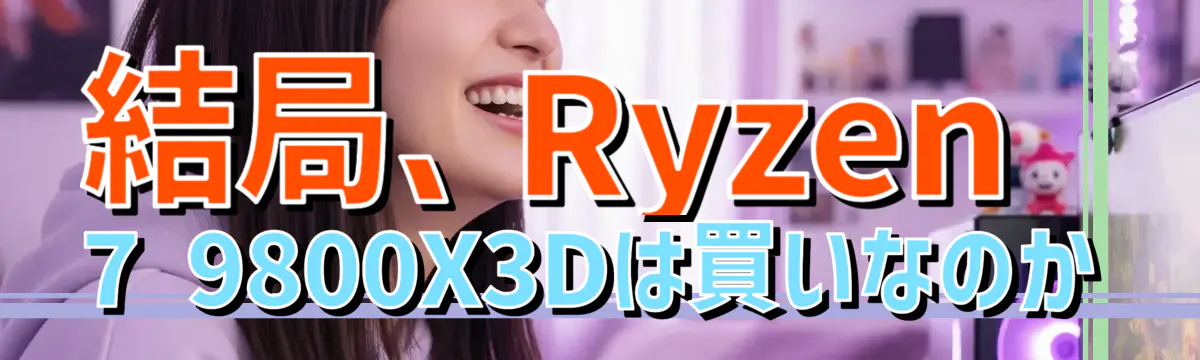 結局、Ryzen 7 9800X3Dは買いなのか