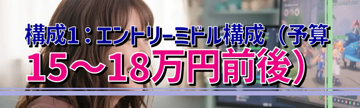 構成1：エントリーミドル構成（予算15〜18万円前後）