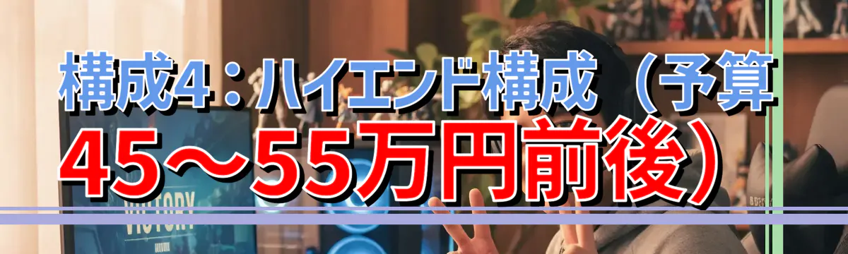 構成4：ハイエンド構成（予算45〜55万円前後）