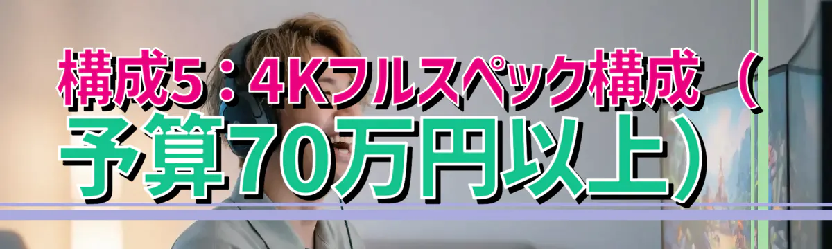 構成5：4Kフルスペック構成（予算70万円以上）
