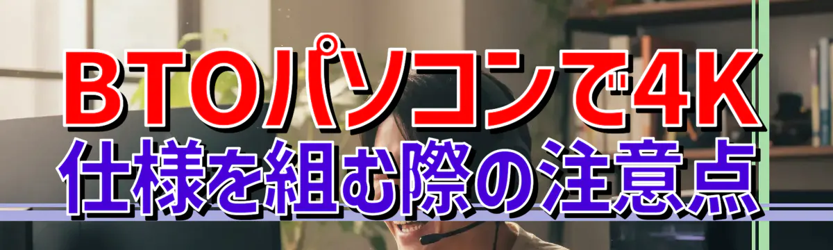BTOパソコンで4K仕様を組む際の注意点