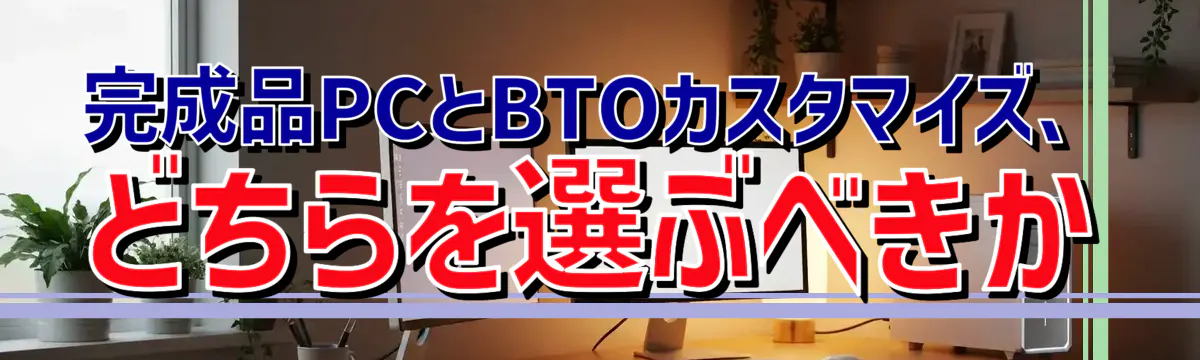 完成品PCとBTOカスタマイズ、どちらを選ぶべきか