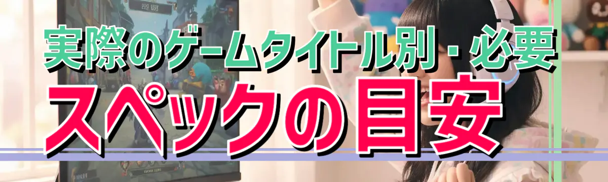 実際のゲームタイトル別・必要スペックの目安